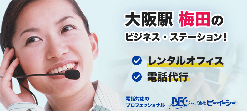 大阪駅 梅田のビジネス・サポート・センター。オフィスの電話がケータイで満足ですか？会社の住所が自宅でいいのですか？株式会社ビーイーシー(BEC)は貴社名で電話の対応いたします。