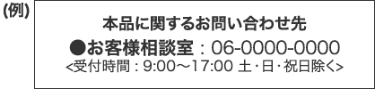 （例）本品に関するお問合せ先●お客様相談室: 06-0000-0000 (受付時間 9:00〜17:00 土日祝日除く)